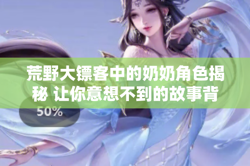 荒野大镖客中的奶奶角色揭秘 让你意想不到的故事背景