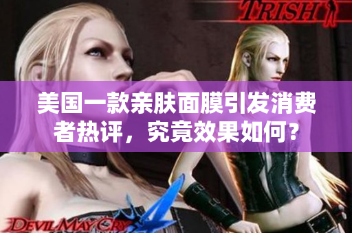 美国一款亲肤面膜引发消费者热评，究竟效果如何？