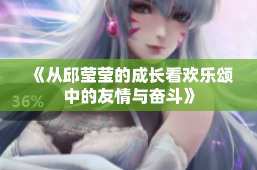 《从邱莹莹的成长看欢乐颂中的友情与奋斗》