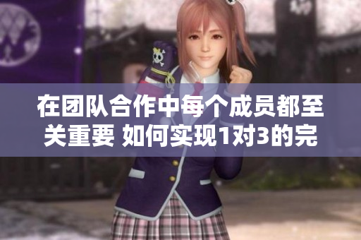 在团队合作中每个成员都至关重要 如何实现1对3的完美协作