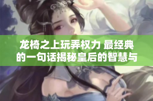 龙椅之上玩弄权力 最经典的一句话揭秘皇后的智慧与策略