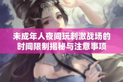 未成年人夜间玩刺激战场的时间限制揭秘与注意事项