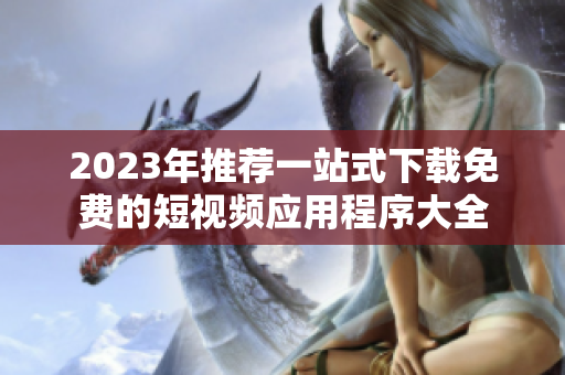 2023年推荐一站式下载免费的短视频应用程序大全