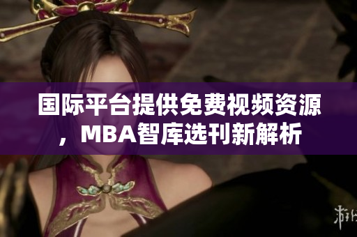 国际平台提供免费视频资源，MBA智库选刊新解析