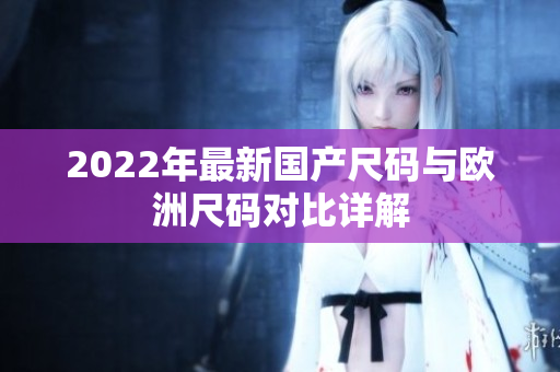 2022年最新国产尺码与欧洲尺码对比详解