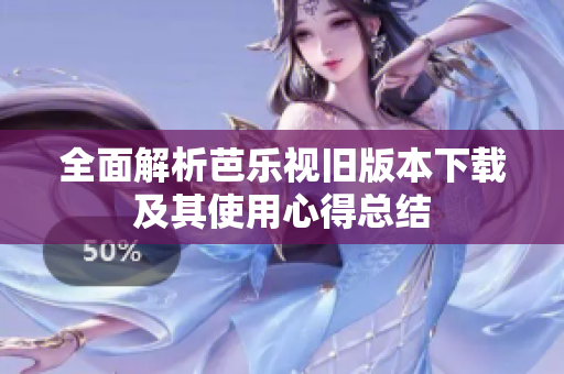 全面解析芭乐视旧版本下载及其使用心得总结