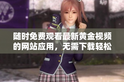 随时免费观看最新黄金视频的网站应用，无需下载轻松畅享