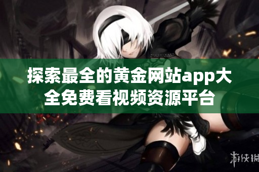 探索最全的黄金网站app大全免费看视频资源平台