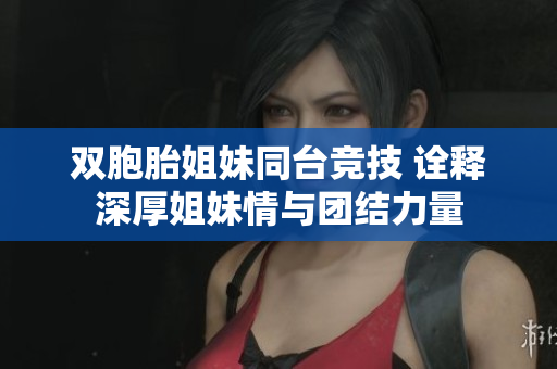 双胞胎姐妹同台竞技 诠释深厚姐妹情与团结力量