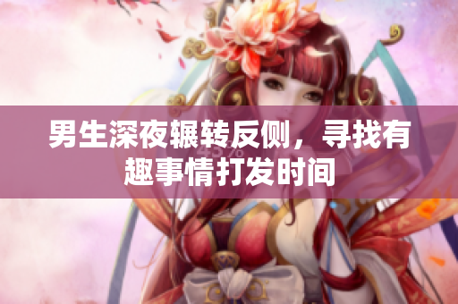 男生深夜辗转反侧，寻找有趣事情打发时间