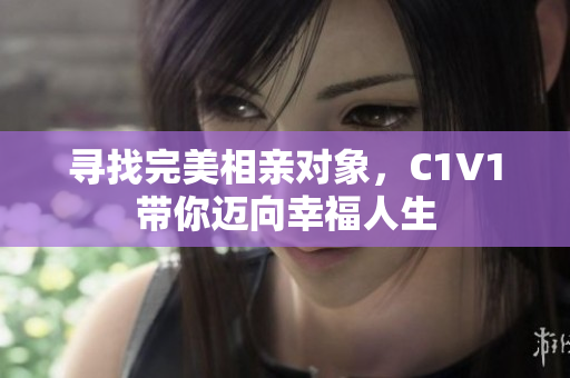 寻找完美相亲对象，C1V1带你迈向幸福人生