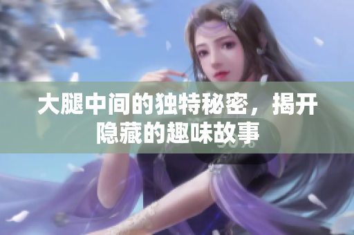 大腿中间的独特秘密，揭开隐藏的趣味故事