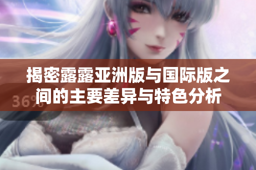 揭密露露亚洲版与国际版之间的主要差异与特色分析