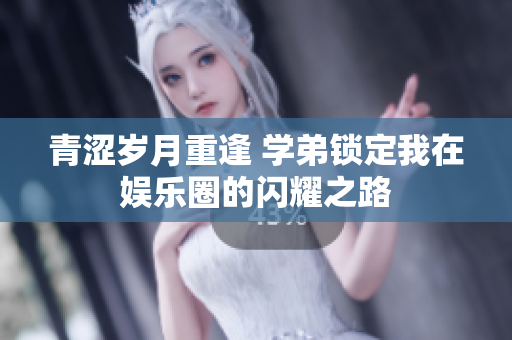 青涩岁月重逢 学弟锁定我在娱乐圈的闪耀之路