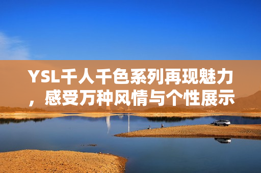 YSL千人千色系列再现魅力，感受万种风情与个性展示