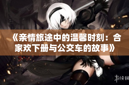 《亲情旅途中的温馨时刻：合家欢下册与公交车的故事》