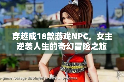 穿越成18款游戏NPC，女主逆袭人生的奇幻冒险之旅