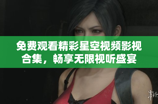 免费观看精彩星空视频影视合集，畅享无限视听盛宴