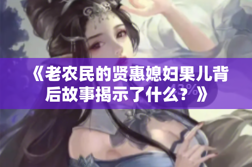 《老农民的贤惠媳妇果儿背后故事揭示了什么？》