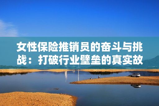 女性保险推销员的奋斗与挑战：打破行业壁垒的真实故事