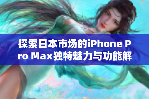 探索日本市场的iPhone Pro Max独特魅力与功能解析