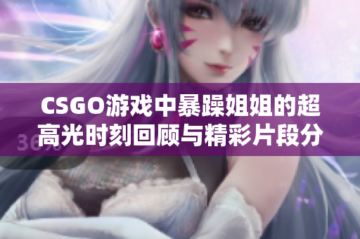 CSGO游戏中暴躁姐姐的超高光时刻回顾与精彩片段分享