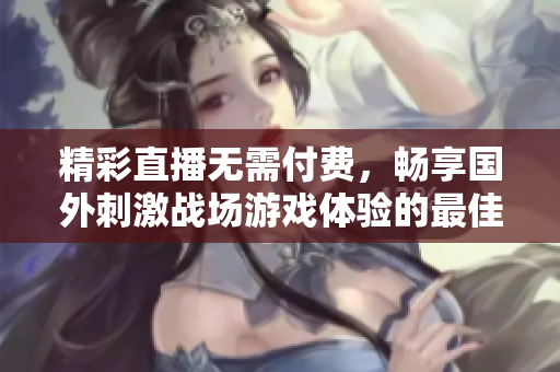 精彩直播无需付费，畅享国外刺激战场游戏体验的最佳应用选择