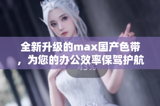 全新升级的max国产色带，为您的办公效率保驾护航