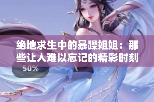 绝地求生中的暴躁姐姐：那些让人难以忘记的精彩时刻
