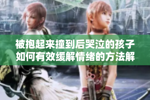 被抱起来撞到后哭泣的孩子如何有效缓解情绪的方法解析