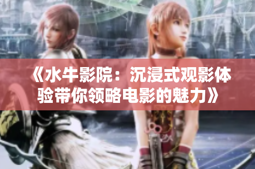 《水牛影院：沉浸式观影体验带你领略电影的魅力》