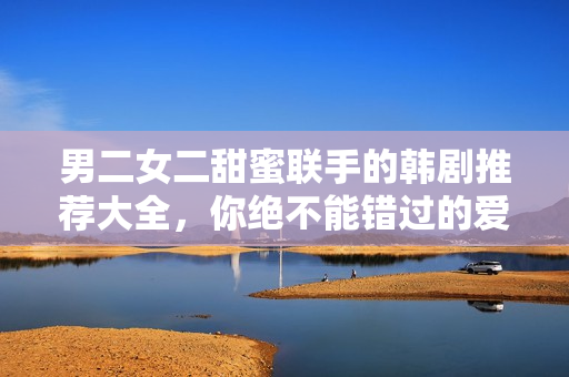 男二女二甜蜜联手的韩剧推荐大全，你绝不能错过的爱情故事