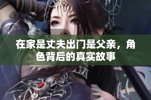 在家是丈夫出门是父亲，角色背后的真实故事