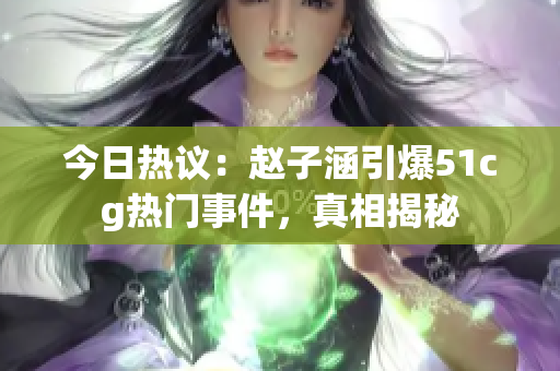 今日热议：赵子涵引爆51cg热门事件，真相揭秘