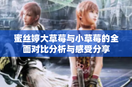 蜜丝婷大草莓与小草莓的全面对比分析与感受分享