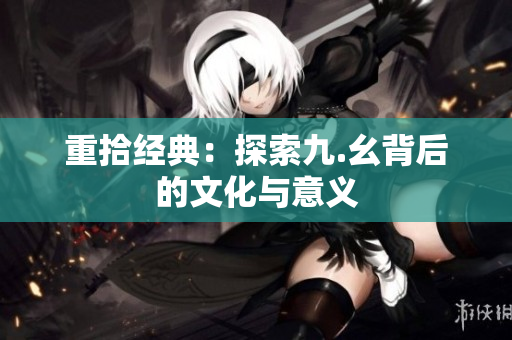 重拾经典：探索九.幺背后的文化与意义