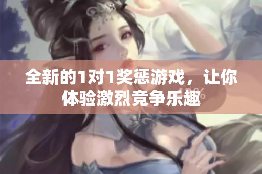 全新的1对1奖惩游戏，让你体验激烈竞争乐趣