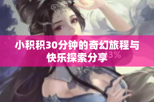 小积积30分钟的奇幻旅程与快乐探索分享