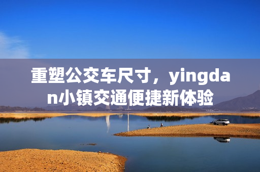 重塑公交车尺寸，yingdan小镇交通便捷新体验