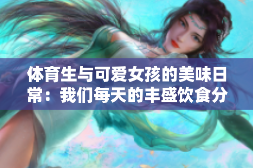 体育生与可爱女孩的美味日常：我们每天的丰盛饮食分享