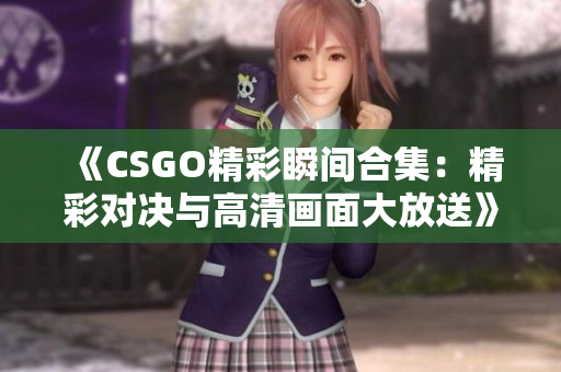 《CSGO精彩瞬间合集：精彩对决与高清画面大放送》