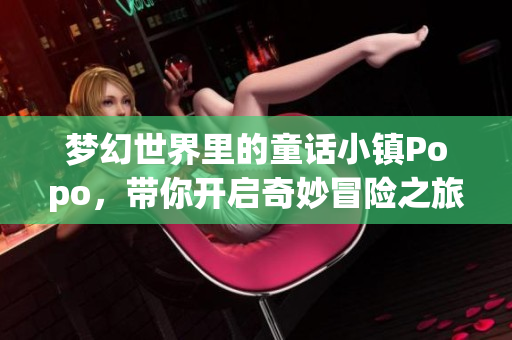 梦幻世界里的童话小镇Popo，带你开启奇妙冒险之旅
