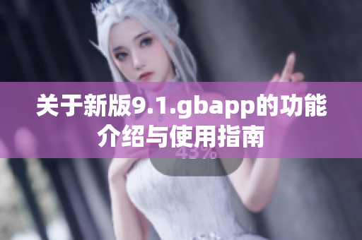 关于新版9.1.gbapp的功能介绍与使用指南