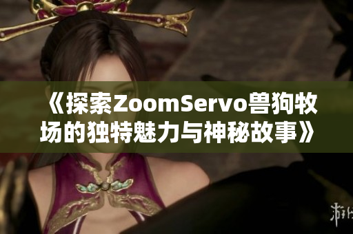 《探索ZoomServo兽狗牧场的独特魅力与神秘故事》