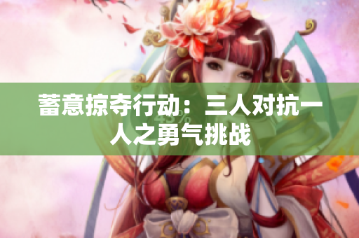 蓄意掠夺行动：三人对抗一人之勇气挑战