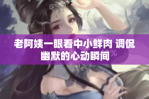 老阿姨一眼看中小鲜肉 调侃幽默的心动瞬间