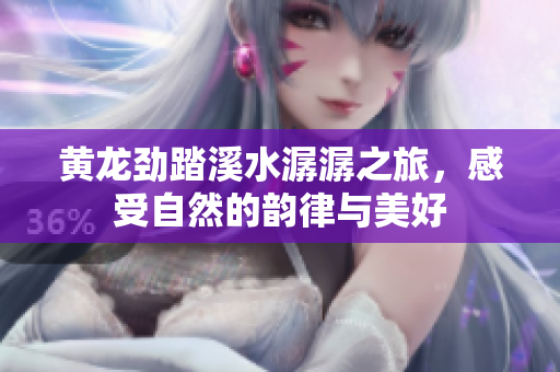 黄龙劲踏溪水潺潺之旅，感受自然的韵律与美好