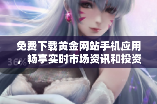 免费下载黄金网站手机应用，畅享实时市场资讯和投资分析