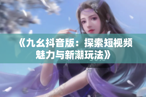《九幺抖音版：探索短视频魅力与新潮玩法》