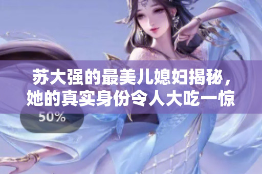 苏大强的最美儿媳妇揭秘，她的真实身份令人大吃一惊